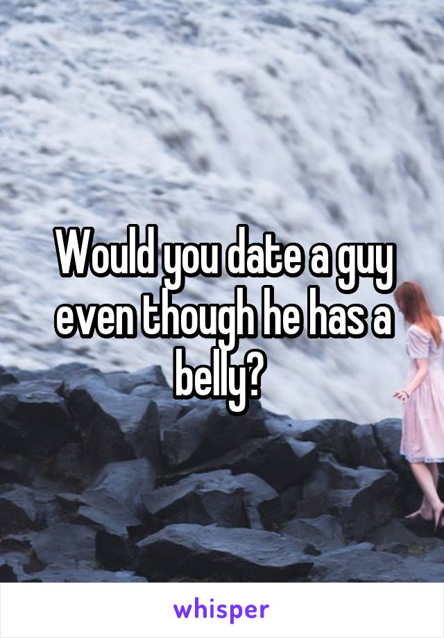 Would you date a guy even though he has a belly? 