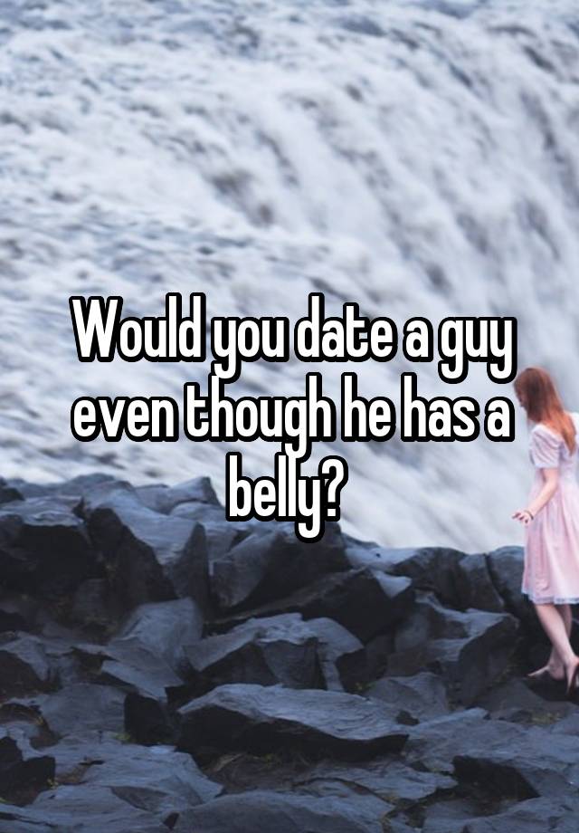 Would you date a guy even though he has a belly? 