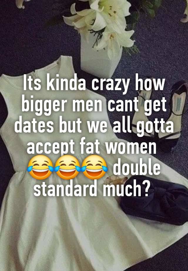 Its kinda crazy how bigger men cant get dates but we all gotta accept fat women 
😂😂😂 double standard much? 