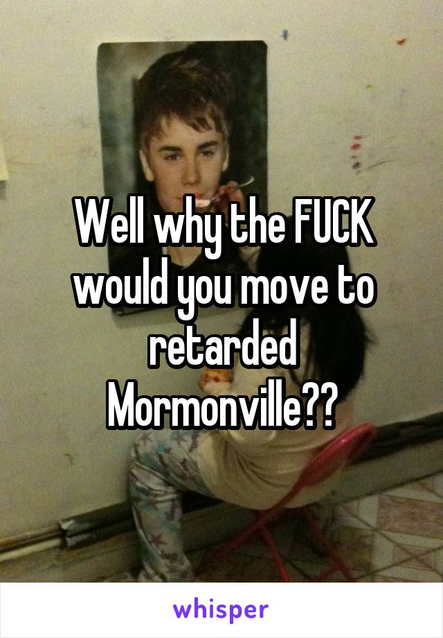 Well why the FUCK would you move to retarded Mormonville??