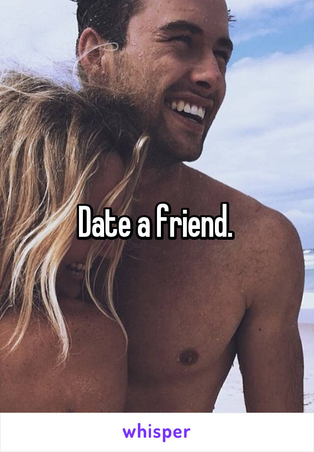 Date a friend. 