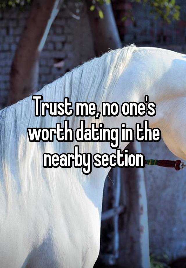 Trust me, no one's worth dating in the nearby section