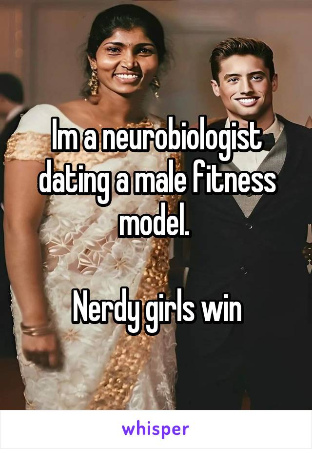 Im a neurobiologist dating a male fitness model. 

Nerdy girls win