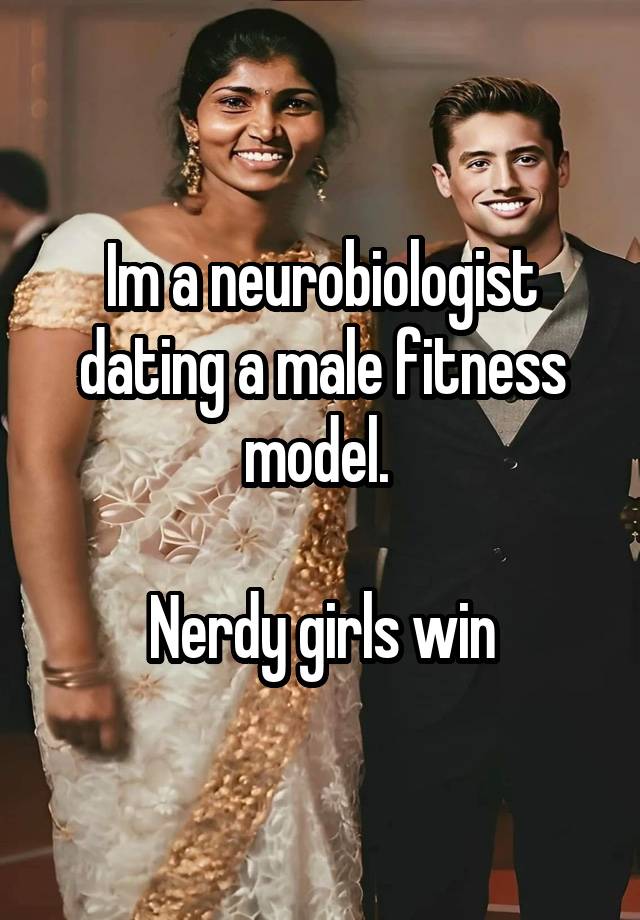 Im a neurobiologist dating a male fitness model. 

Nerdy girls win