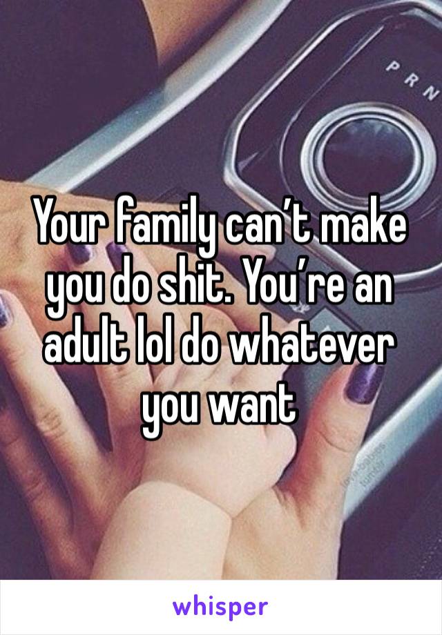 Your family can’t make you do shit. You’re an adult lol do whatever you want 