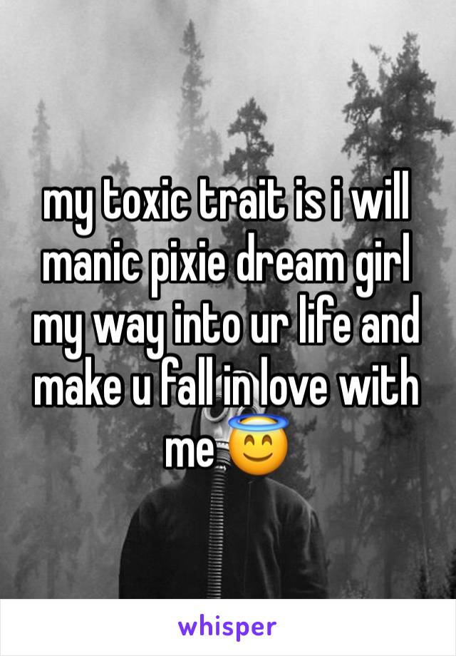 my toxic trait is i will manic pixie dream girl my way into ur life and make u fall in love with me 😇