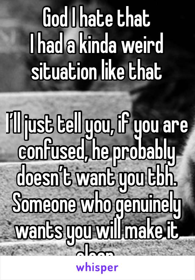 God I hate that 
I had a kinda weird situation like that

I’ll just tell you, if you are confused, he probably doesn’t want you tbh. Someone who genuinely wants you will make it clear. 