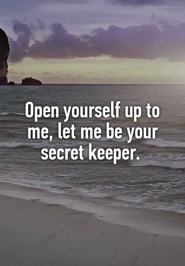 Open yourself up to me, let me be your secret keeper. 