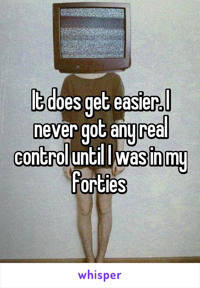 It does get easier. I never got any real control until I was in my forties 