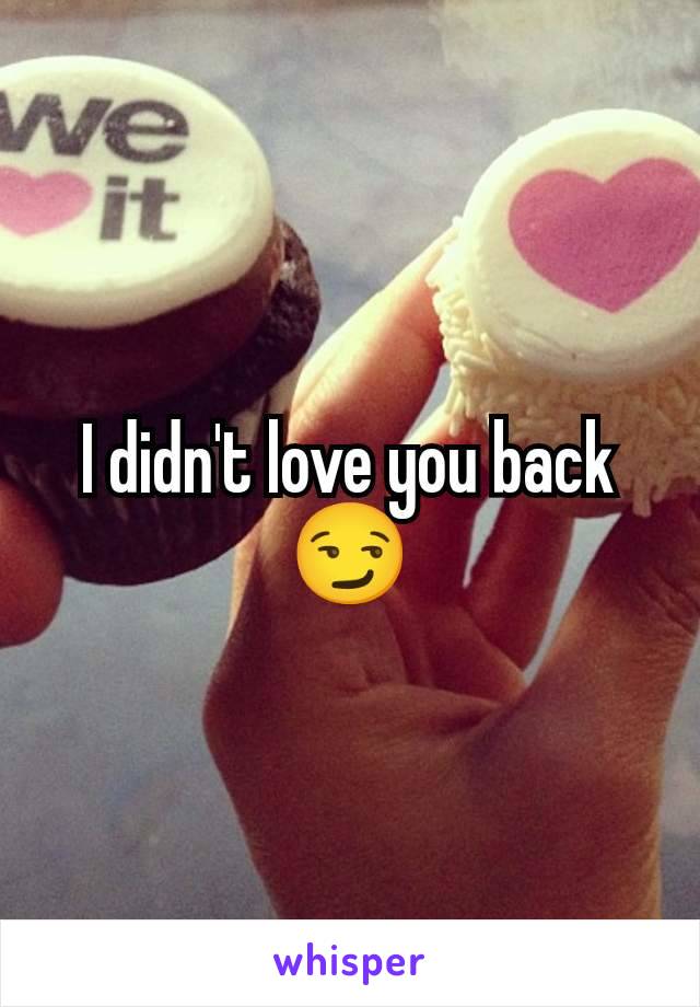 I didn't love you back 😏