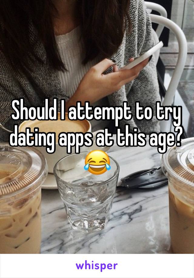 Should I attempt to try dating apps at this age? 😂 