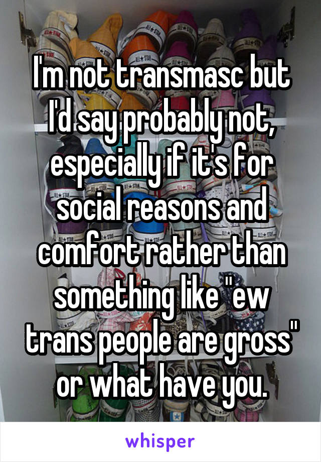 I'm not transmasc but I'd say probably not, especially if it's for social reasons and comfort rather than something like "ew trans people are gross" or what have you.