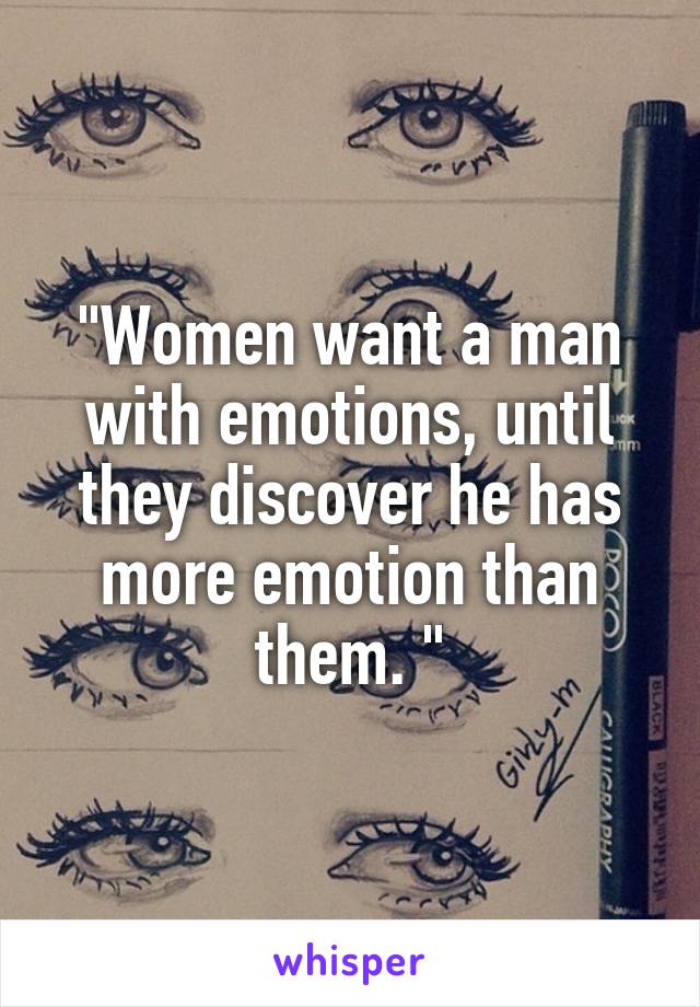 "Women want a man with emotions, until they discover he has more emotion than them. "