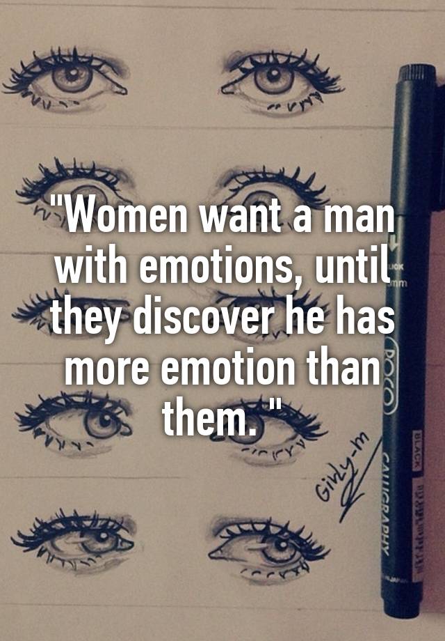 "Women want a man with emotions, until they discover he has more emotion than them. "