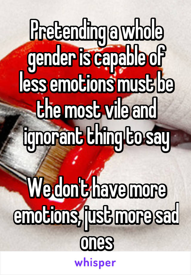 Pretending a whole gender is capable of less emotions must be the most vile and ignorant thing to say

We don't have more emotions, just more sad ones