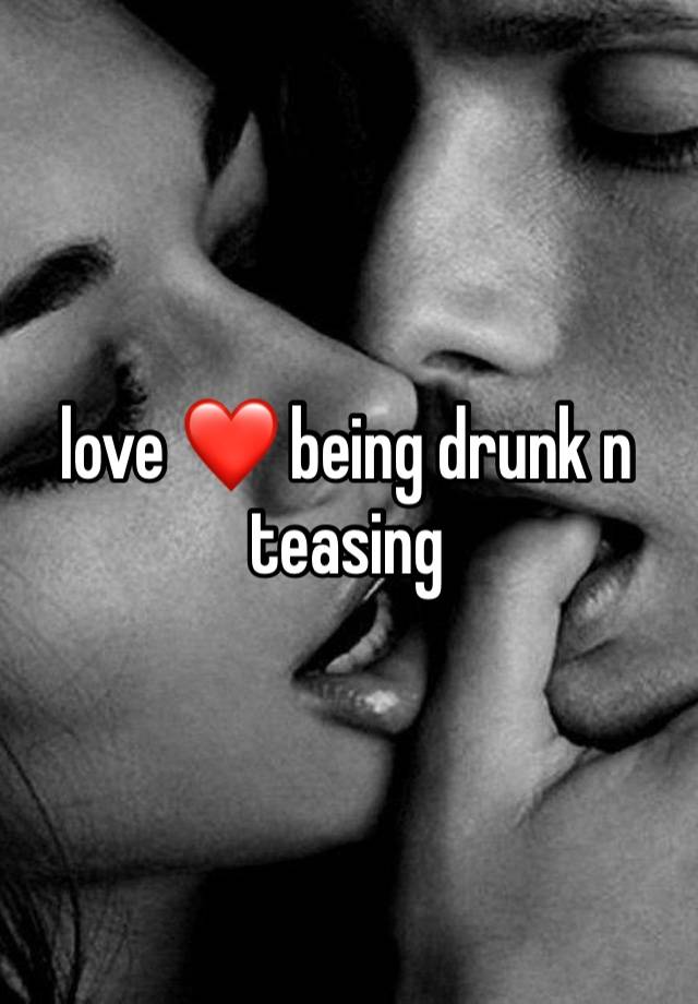 love ❤️ being drunk n teasing 