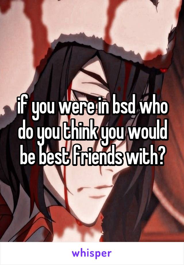 if you were in bsd who do you think you would be best friends with?