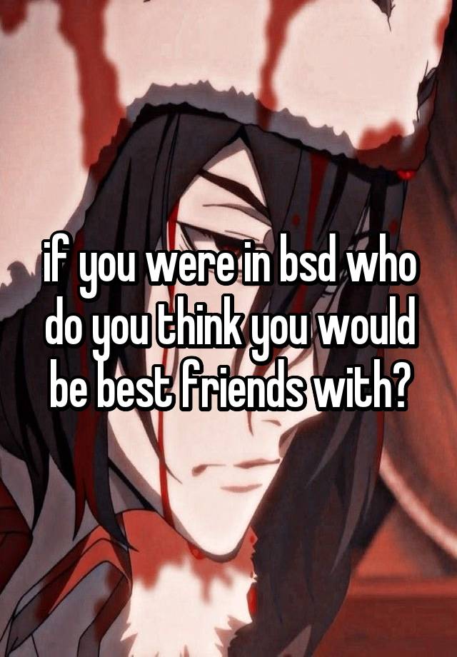 if you were in bsd who do you think you would be best friends with?