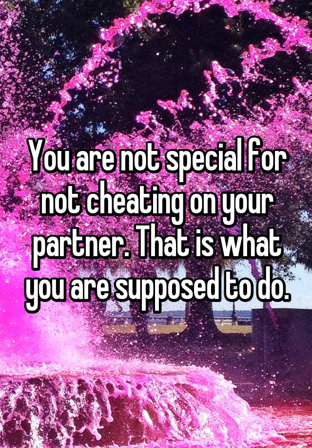 You are not special for not cheating on your partner. That is what you are supposed to do.