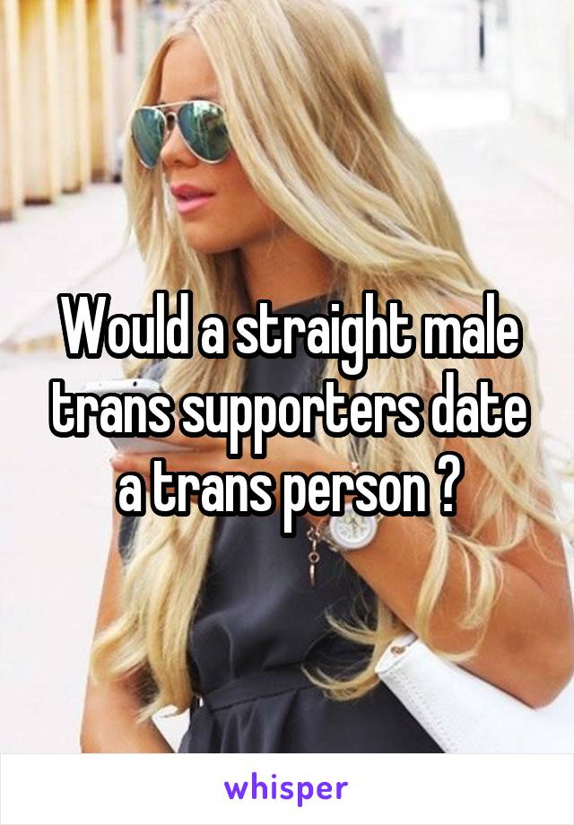 Would a straight male trans supporters date a trans person ?