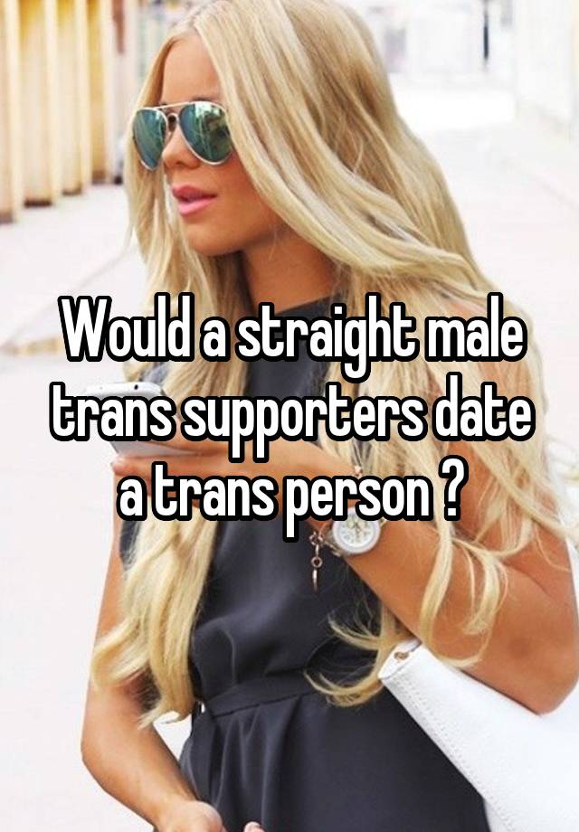 Would a straight male trans supporters date a trans person ?