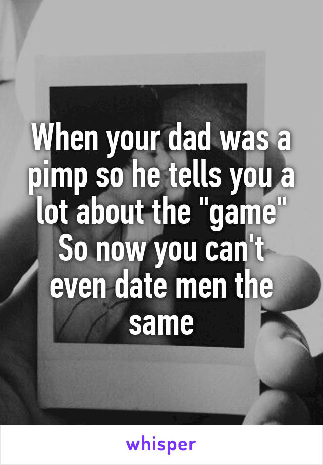 When your dad was a pimp so he tells you a lot about the "game"
So now you can't even date men the same