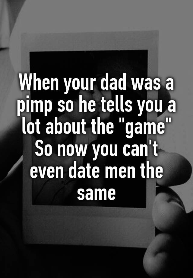 When your dad was a pimp so he tells you a lot about the "game"
So now you can't even date men the same