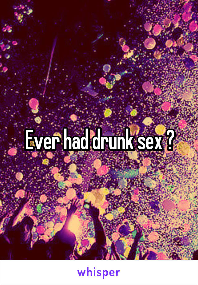 Ever had drunk sex ?
