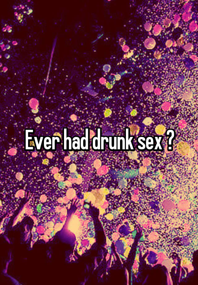 Ever had drunk sex ?