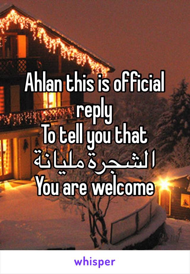 Ahlan this is official reply 
To tell you that 
الشجرة مليانة 
You are welcome 