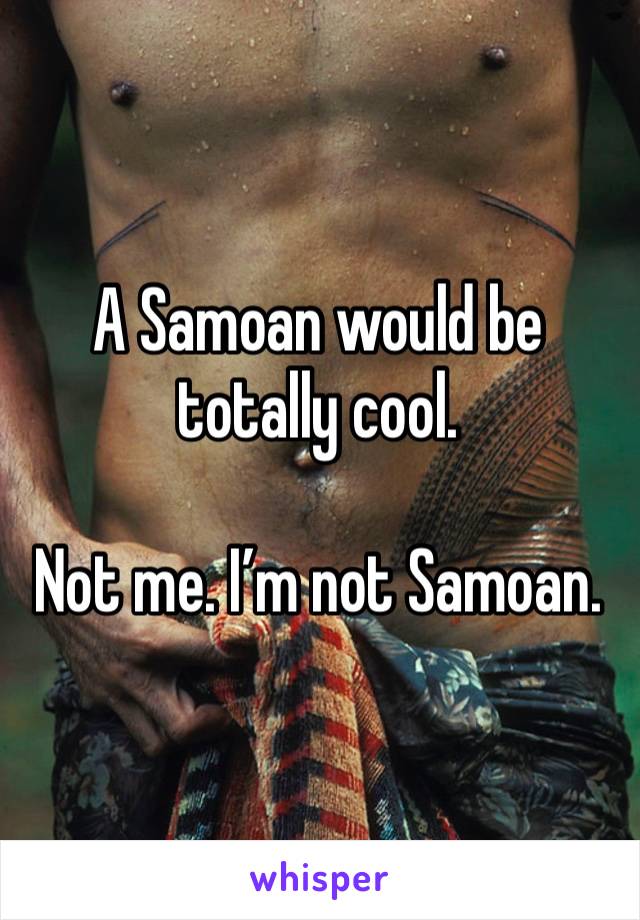 A Samoan would be totally cool.

Not me. I’m not Samoan.