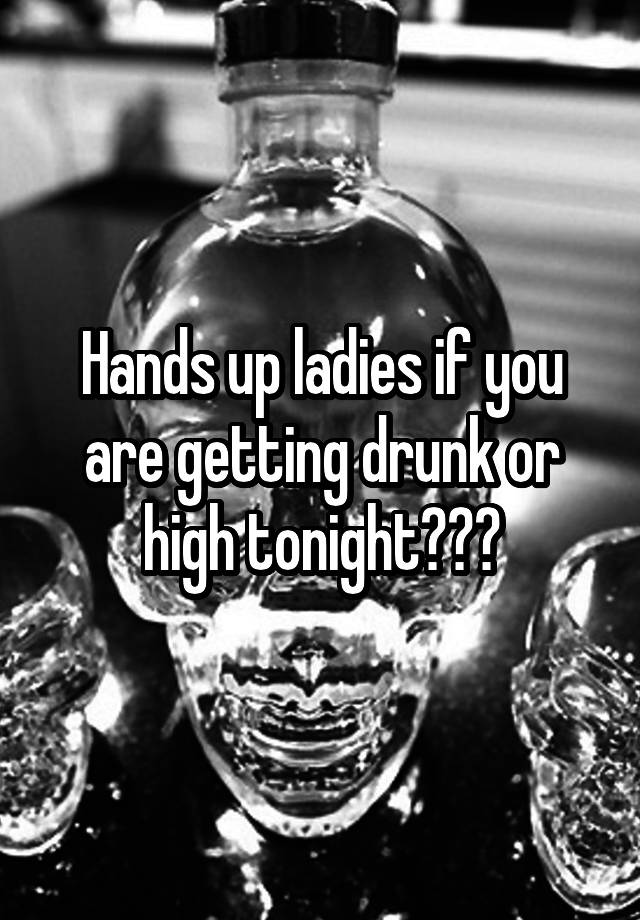 Hands up ladies if you are getting drunk or high tonight???