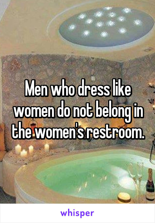 Men who dress like women do not belong in the women's restroom.