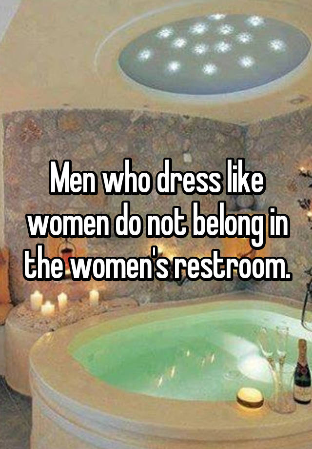 Men who dress like women do not belong in the women's restroom.