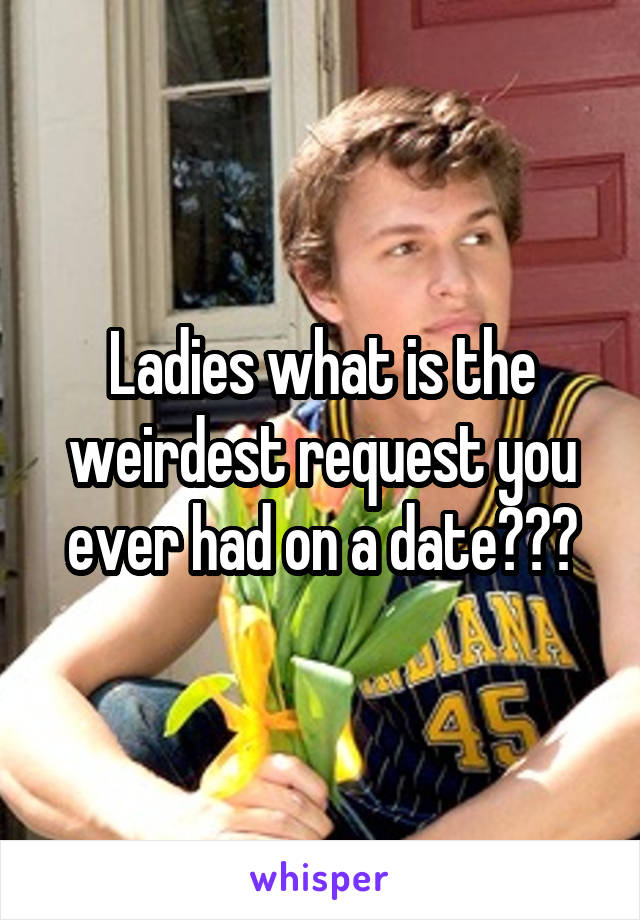 Ladies what is the weirdest request you ever had on a date???