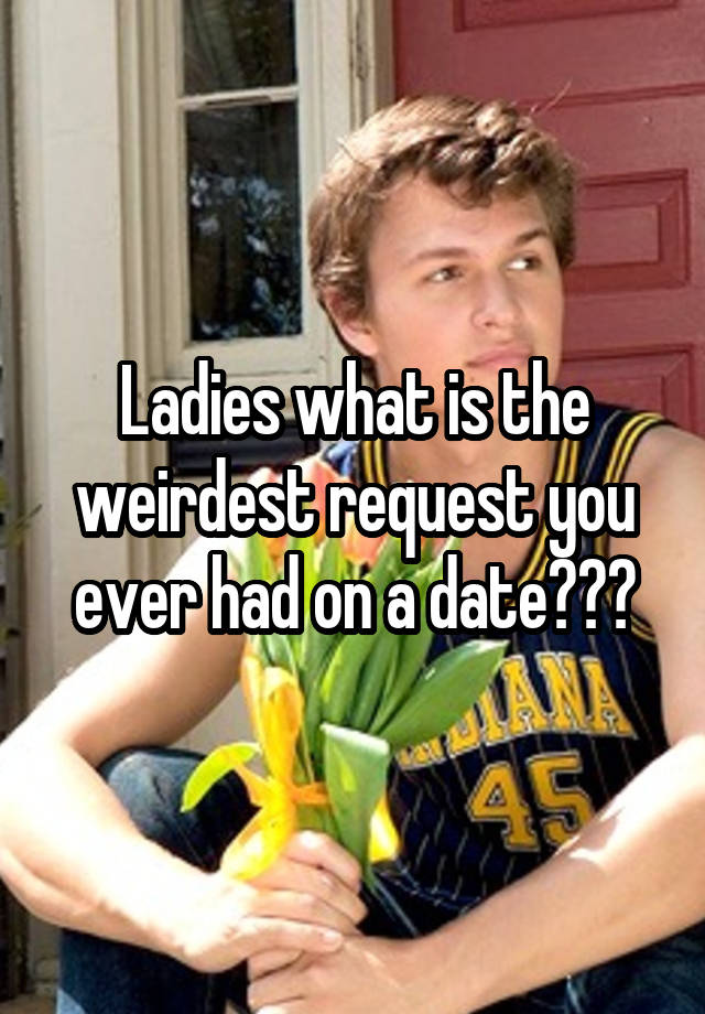 Ladies what is the weirdest request you ever had on a date???