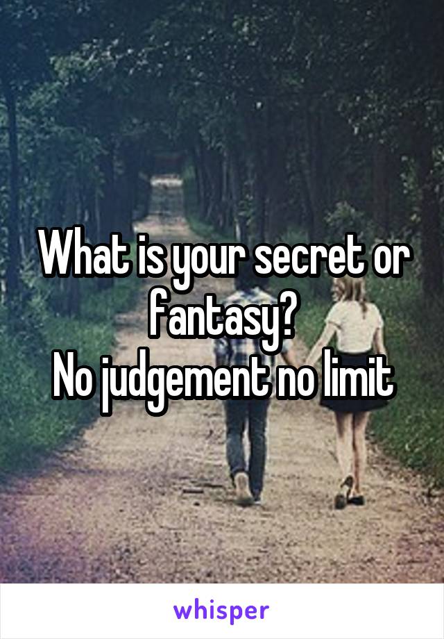 What is your secret or fantasy?
No judgement no limit