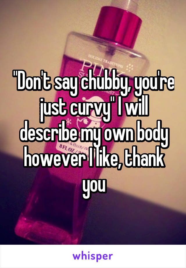 "Don't say chubby, you're just curvy" I will describe my own body however I like, thank you