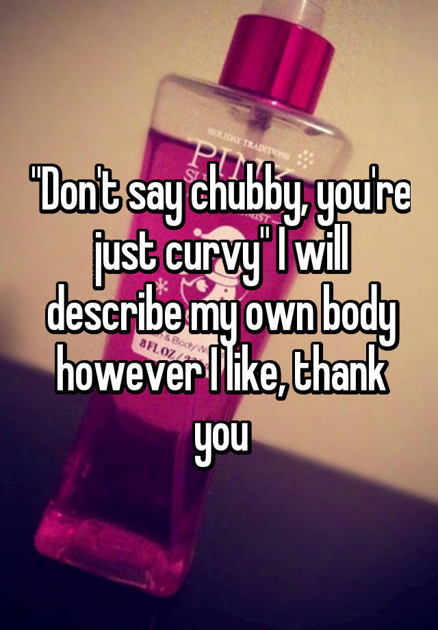 "Don't say chubby, you're just curvy" I will describe my own body however I like, thank you