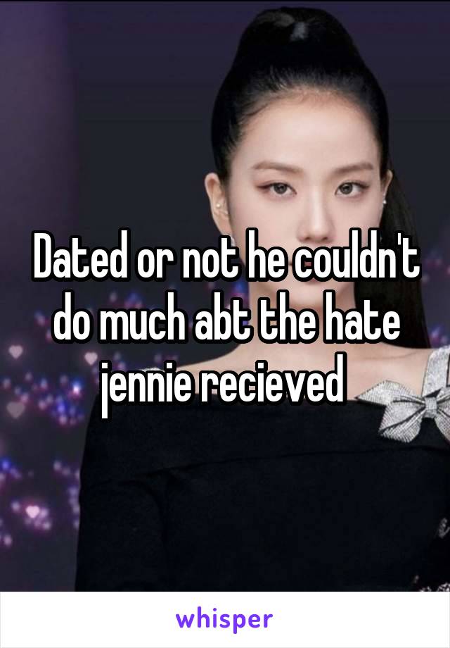 Dated or not he couldn't do much abt the hate jennie recieved 