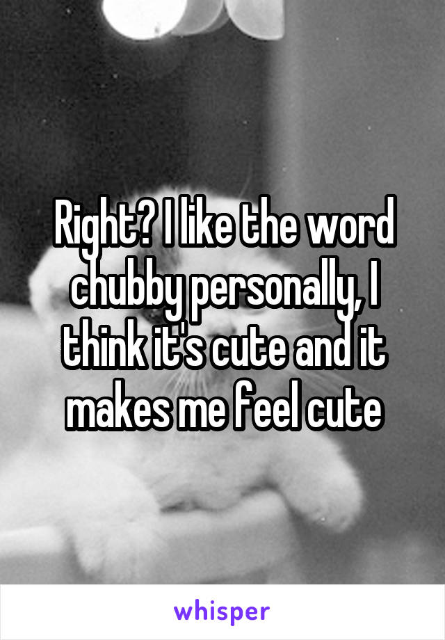 Right? I like the word chubby personally, I think it's cute and it makes me feel cute