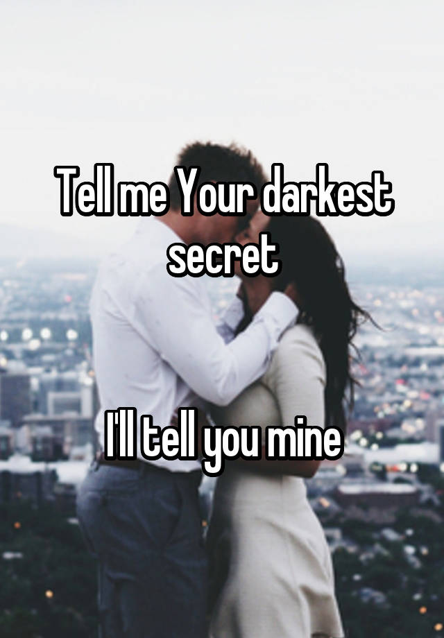 Tell me Your darkest secret


I'll tell you mine