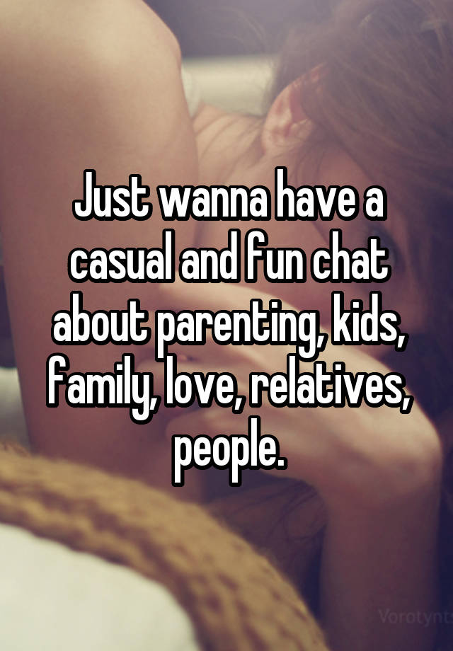 Just wanna have a casual and fun chat about parenting, kids, family, love, relatives, people.