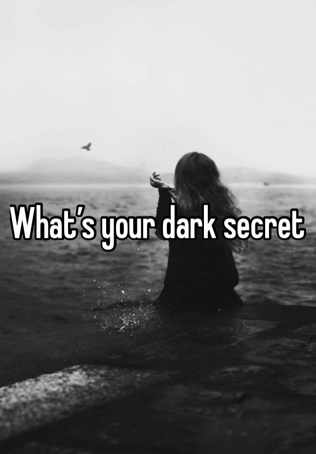 What’s your dark secret 