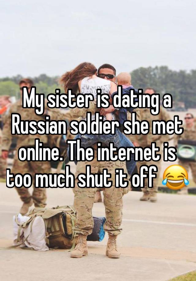 My sister is dating a Russian soldier she met online. The internet is too much shut it off 😂