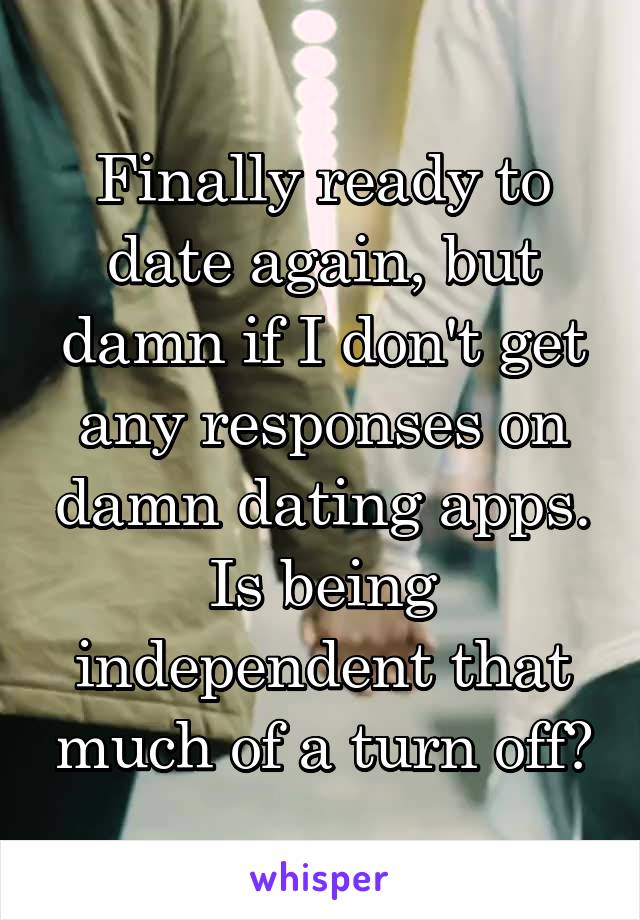 Finally ready to date again, but damn if I don't get any responses on damn dating apps. Is being independent that much of a turn off?