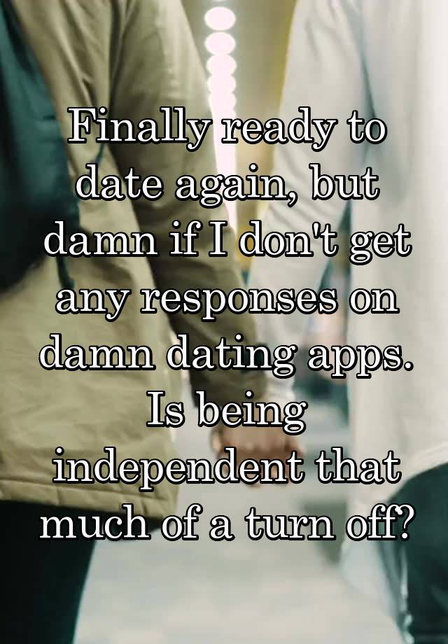 Finally ready to date again, but damn if I don't get any responses on damn dating apps. Is being independent that much of a turn off?