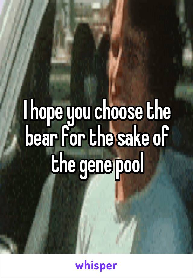I hope you choose the bear for the sake of the gene pool