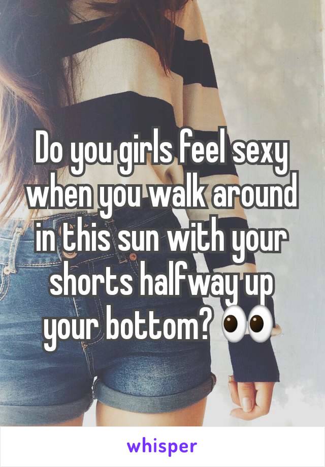 Do you girls feel sexy when you walk around in this sun with your shorts halfway up your bottom? 👀 