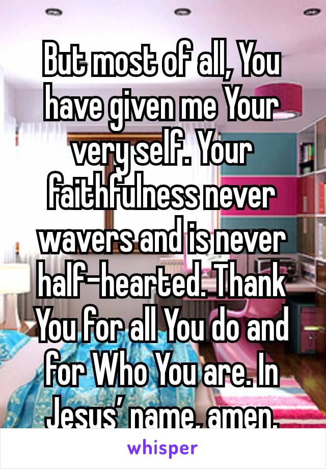 But most of all, You have given me Your very self. Your faithfulness never wavers and is never half-hearted. Thank You for all You do and for Who You are. In Jesus’ name, amen.